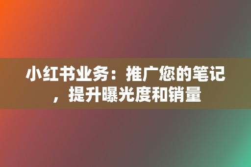 小红书业务:推广您的笔记,提升曝光度和销量 第2张 小红书业务:推广您的笔记,提升曝光度和销量 第2张