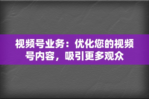 视频号业务:优化您的视频号内容,吸引更多观众 第2张 视频号业务:优化您的视频号内容,吸引更多观众 第2张