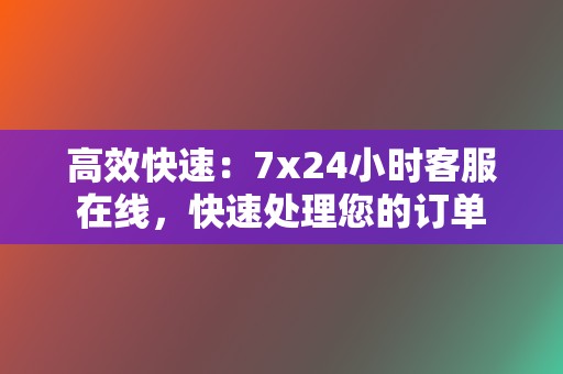 高效快速:7x24小时客服在线,快速处理您的订单 第2张 高效快速:7x24小时客服在线,快速处理您的订单 第2张
