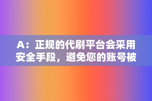 A：正规的代刷平台会采用安全手段，避免您的账号被封号。但如果您购买了不专业的代刷服务，存在一定风险。  第2张