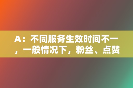 A：不同服务生效时间不一，一般情况下，粉丝、点赞等即时生效，视频播放量等可能需要几天时间。  第2张