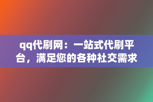 qq代刷网:一站式代刷平台,满足您的各种社交需求 第2张 qq代刷网:一站式代刷平台,满足您的各种社交需求 第2张