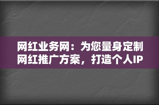 网红业务网:为您量身定制网红推广方案,打造个人IP 第2张 网红业务网:为您量身定制网红推广方案,打造个人IP 第2张