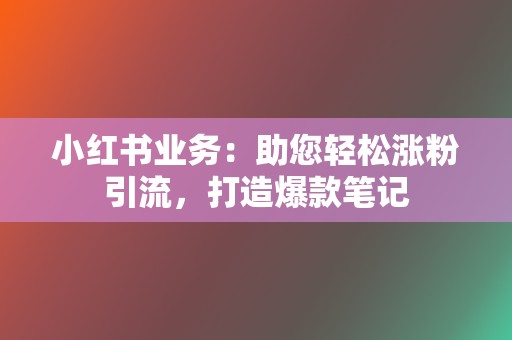 小红书业务:助您轻松涨粉引流,打造爆款笔记 第2张 小红书业务:助您轻松涨粉引流,打造爆款笔记 第2张
