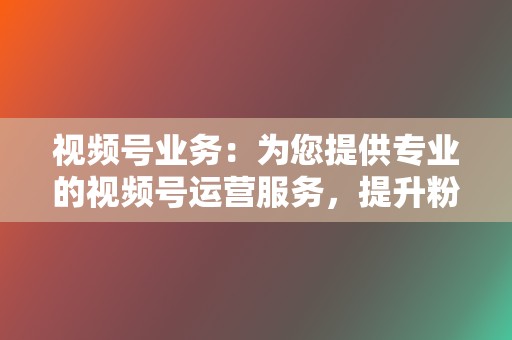 视频号业务:为您提供专业的视频号运营服务,提升粉丝活跃度 第2张 视频号业务:为您提供专业的视频号运营服务,提升粉丝活跃度 第2张