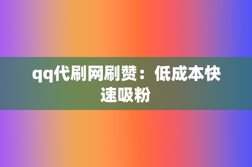 qq代刷网刷赞:低成本快速吸粉 第2张 qq代刷网刷赞:低成本快速吸粉 第2张