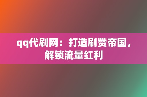 qq代刷网:打造刷赞帝国,解锁流量红利 第2张 qq代刷网:打造刷赞帝国,解锁流量红利 第2张