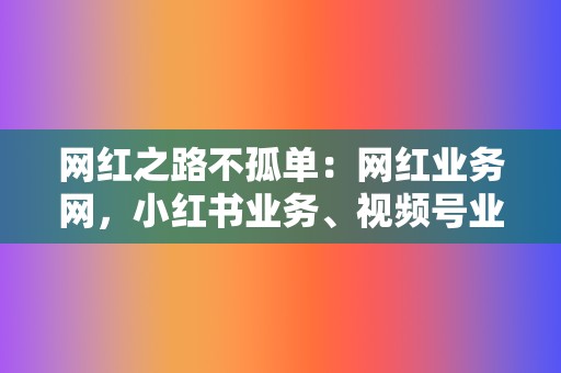 网红之路不孤单:网红业务网,小红书业务、视频号业务一站式解决 第2张 网红之路不孤单:网红业务网,小红书业务、视频号业务一站式解决 第2张