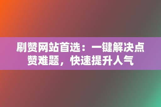 刷赞网站首选:一键解决点赞难题,快速提升人气 第2张 刷赞网站首选:一键解决点赞难题,快速提升人气 第2张