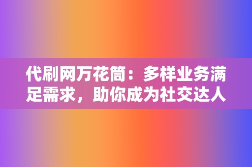 代刷网万花筒:多样业务满足需求,助你成为社交达人 第2张 代刷网万花筒:多样业务满足需求,助你成为社交达人 第2张