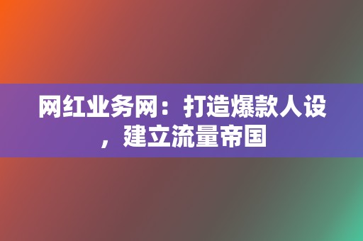 网红业务网:打造爆款人设,建立流量帝国 第2张 网红业务网:打造爆款人设,建立流量帝国 第2张