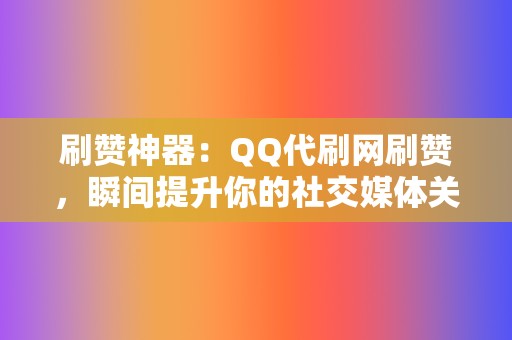 刷赞神器:QQ代刷网刷赞,瞬间提升你的社交媒体关注度 第2张 刷赞神器:QQ代刷网刷赞,瞬间提升你的社交媒体关注度 第2张