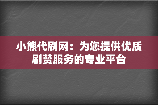 小熊代刷网:为您提供优质刷赞服务的专业平台 第2张 小熊代刷网:为您提供优质刷赞服务的专业平台 第2张