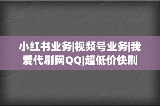 小红书业务|视频号业务|我爱代刷网QQ|超低价快刷 第2张 小红书业务|视频号业务|我爱代刷网QQ|超低价快刷 第2张