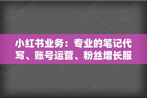 小红书业务:专业的笔记代写、账号运营、粉丝增长服务,打造爆款笔记,提升品牌影响力。 第2张 小红书业务:专业的笔记代写、账号运营、粉丝增长服务,打造爆款笔记,提升品牌影响力。 第2张