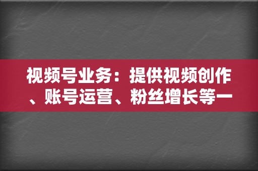 视频号业务:提供视频创作、账号运营、粉丝增长等一站式服务,帮你快速打造视频号矩阵,扩大视频影响力。 第2张 视频号业务:提供视频创作、账号运营、粉丝增长等一站式服务,帮你快速打造视频号矩阵,扩大视频影响力。 第2张