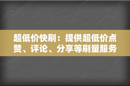 超低价快刷:提供超低价点赞、评论、分享等刷量服务,快速提升内容的热度和曝光量。 第2张 超低价快刷:提供超低价点赞、评论、分享等刷量服务,快速提升内容的热度和曝光量。 第2张