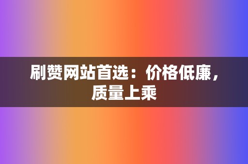 刷赞网站首选:价格低廉,质量上乘 第2张 刷赞网站首选:价格低廉,质量上乘 第2张