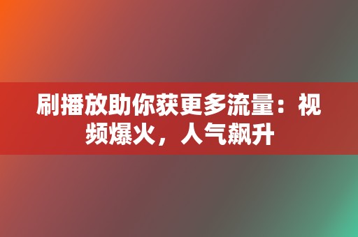 刷播放助你获更多流量:视频爆火,人气飙升 第2张 刷播放助你获更多流量:视频爆火,人气飙升 第2张