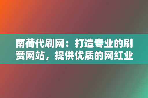南荷代刷网:打造专业的刷赞网站,提供优质的网红业务服务 第2张 南荷代刷网:打造专业的刷赞网站,提供优质的网红业务服务 第2张