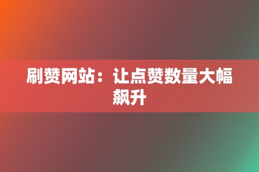 刷赞网站：让点赞数量大幅飙升  第2张