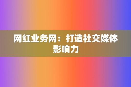 网红业务网:打造社交媒体影响力 第2张 网红业务网:打造社交媒体影响力 第2张