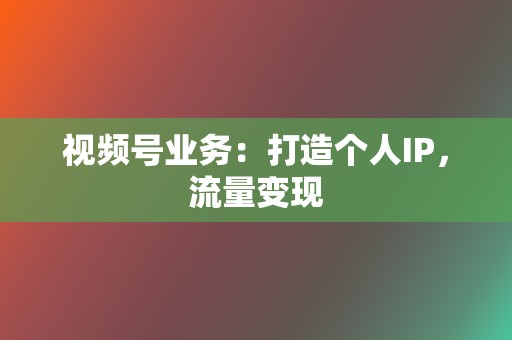 视频号业务:打造个人IP,流量变现 第2张 视频号业务:打造个人IP,流量变现 第2张