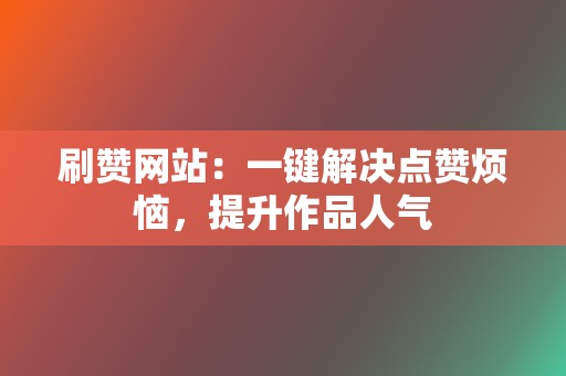 刷赞网站:一键解决点赞烦恼,提升作品人气 第2张 刷赞网站:一键解决点赞烦恼,提升作品人气 第2张
