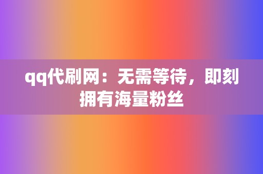 qq代刷网:无需等待,即刻拥有海量粉丝 第2张 qq代刷网:无需等待,即刻拥有海量粉丝 第2张