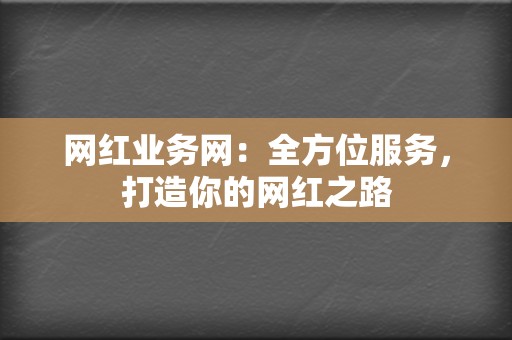 网红业务网:全方位服务,打造你的网红之路 第2张 网红业务网:全方位服务,打造你的网红之路 第2张