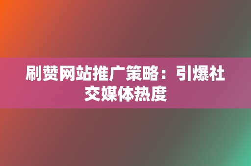 刷赞网站推广策略:引爆社交媒体热度 第2张 刷赞网站推广策略:引爆社交媒体热度 第2张