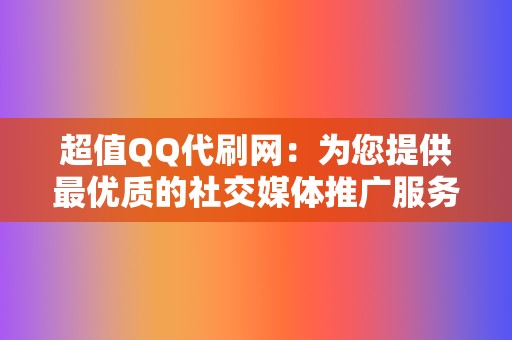 超值QQ代刷网:为您提供最优质的社交媒体推广服务 第2张 超值QQ代刷网:为您提供最优质的社交媒体推广服务 第2张