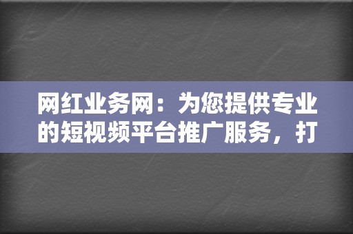 网红业务网:为您提供专业的短视频平台推广服务,打造网红梦 第2张 网红业务网:为您提供专业的短视频平台推广服务,打造网红梦 第2张