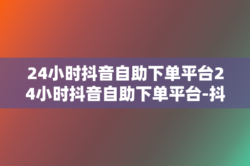 24小时抖音自助下单平台24小时抖音自助下单平台-抖音买赞网-在线刷抖音业务平台-刷抖音赞24小时自助下单 - 锦诚代刷网 第2张 24小时抖音自助下单平台24小时抖音自助下单平台-抖音买赞网-在线刷抖音业务平台-刷抖音赞24小时自助下单 - 锦诚代刷网 第2张