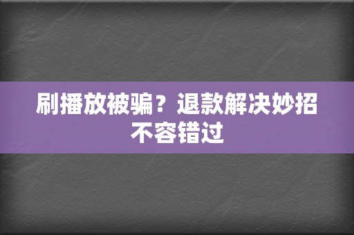 刷播放被骗？退款解决妙招不容错过  第2张