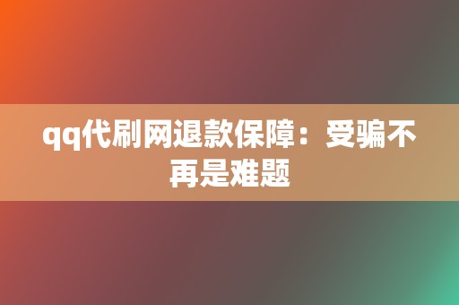 qq代刷网退款保障:受骗不再是难题 第2张 qq代刷网退款保障:受骗不再是难题 第2张