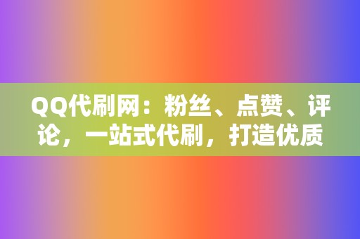 QQ代刷网:粉丝、点赞、评论,一站式代刷,打造优质账号 第2张 QQ代刷网:粉丝、点赞、评论,一站式代刷,打造优质账号 第2张