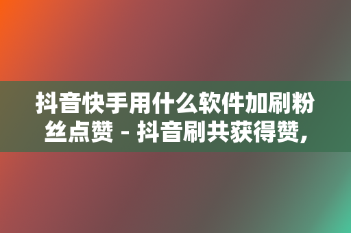 抖音快手用什么软件加刷粉丝点赞 - 抖音刷共获得赞,抖音快手点赞刷流量兼职 第2张 抖音快手用什么软件加刷粉丝点赞 - 抖音刷共获得赞,抖音快手点赞刷流量兼职 第2张
