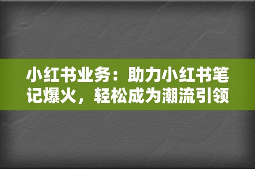 小红书业务:助力小红书笔记爆火,轻松成为潮流引领者 第2张 小红书业务:助力小红书笔记爆火,轻松成为潮流引领者 第2张