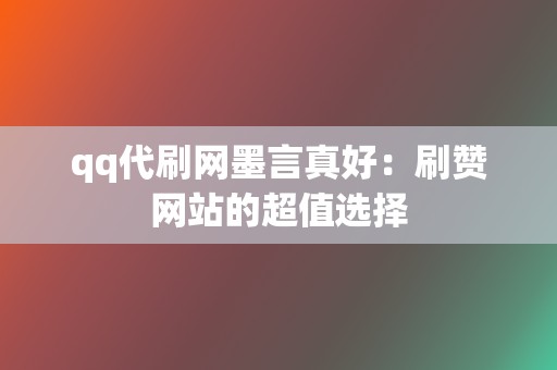 qq代刷网墨言真好:刷赞网站的超值选择 第2张 qq代刷网墨言真好:刷赞网站的超值选择 第2张