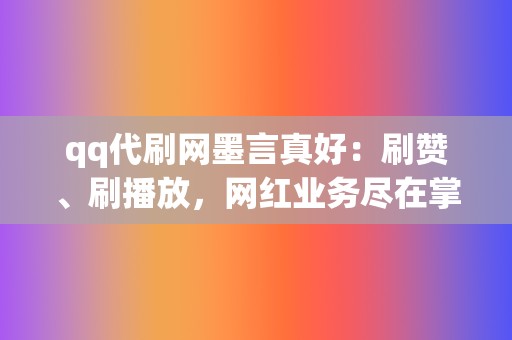 qq代刷网墨言真好:刷赞、刷播放,网红业务尽在掌握 第2张 qq代刷网墨言真好:刷赞、刷播放,网红业务尽在掌握 第2张
