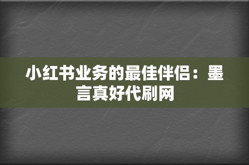 小红书业务的最佳伴侣:墨言真好代刷网 第2张 小红书业务的最佳伴侣:墨言真好代刷网 第2张
