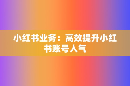 小红书业务:高效提升小红书账号人气 第2张 小红书业务:高效提升小红书账号人气 第2张