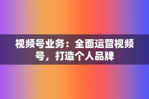 视频号业务:全面运营视频号,打造个人品牌 第2张 视频号业务:全面运营视频号,打造个人品牌 第2张