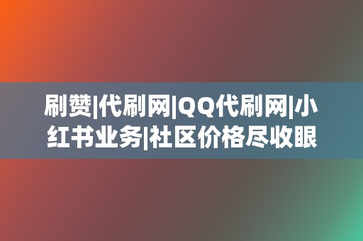 刷赞|代刷网|QQ代刷网|小红书业务|社区价格尽收眼底 第2张 刷赞|代刷网|QQ代刷网|小红书业务|社区价格尽收眼底 第2张