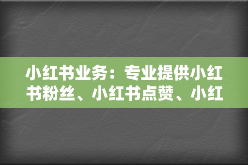 小红书业务：专业提供小红书粉丝、小红书点赞、小红书评论等业务，助力小红书博主快速涨粉。  第2张