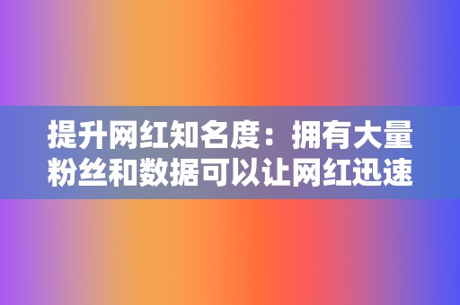提升网红知名度:拥有大量粉丝和数据可以让网红迅速走红网络,提升知名度和影响力。 第2张 提升网红知名度:拥有大量粉丝和数据可以让网红迅速走红网络,提升知名度和影响力。 第2张