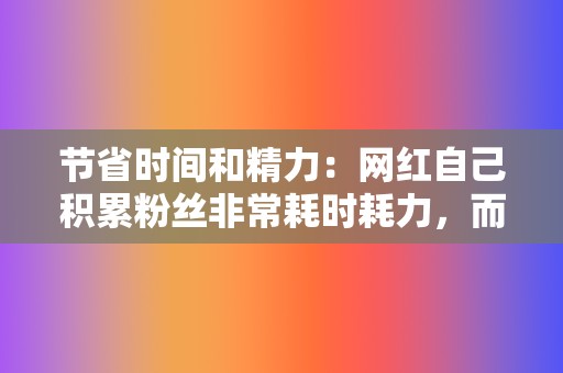 节省时间和精力:网红自己积累粉丝非常耗时耗力,而代刷业务可以帮助网红节省大量时间和精力。 第2张 节省时间和精力:网红自己积累粉丝非常耗时耗力,而代刷业务可以帮助网红节省大量时间和精力。 第2张
