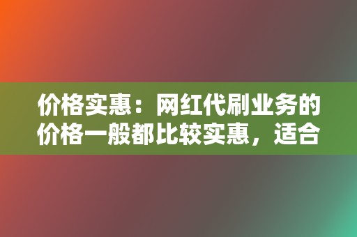 价格实惠:网红代刷业务的价格一般都比较实惠,适合预算有限的网红。 第2张 价格实惠:网红代刷业务的价格一般都比较实惠,适合预算有限的网红。 第2张