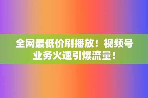 全网最低价刷播放!视频号业务火速引爆流量! 第2张 全网最低价刷播放!视频号业务火速引爆流量! 第2张